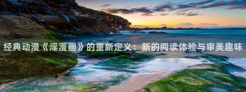 漫画之家免费漫画入口下拉：经典动漫《淫漫画》的重新定义：新的阅读体验与审美趣味