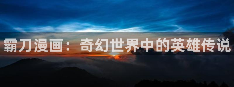 漫画之家免费下载：霸刀漫画：奇幻世界中的英雄传说