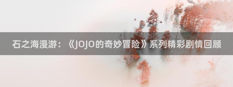 漫画之家韩漫免费：石之海漫游：《JOJO的奇妙冒险》系列精彩剧情回顾