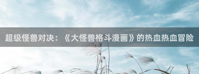 漫画之家网站官网：超级怪兽对决：《大怪兽格斗漫画》的热血热血冒险