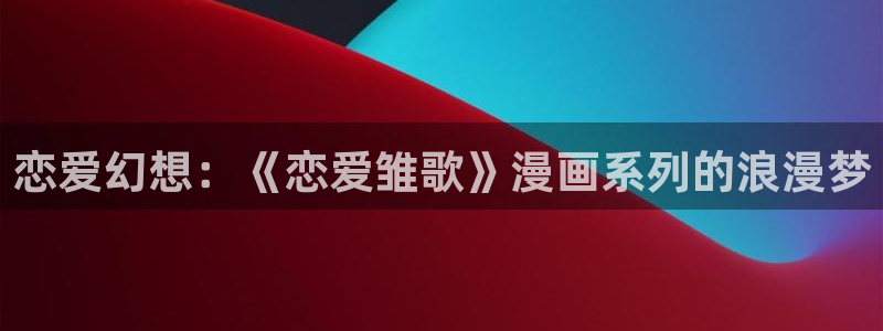 神之塔漫画下拉式免费漫画之家：恋爱幻想：《恋爱雏歌》漫画系列的浪漫梦