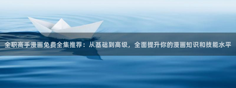 漫画之家吧：全职高手漫画免费全集推荐：从基础到高级，全面提升你的漫画知识和技能水平