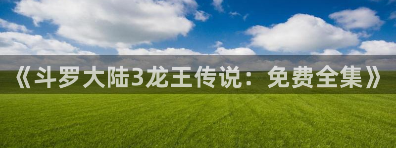 漫画之家网站：《斗罗大陆3龙王传说：免费全集》