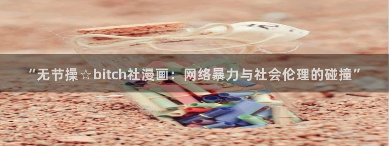 漫画之家网站官网：“无节操☆bitch社漫画：网络暴力与社会伦理的碰撞”