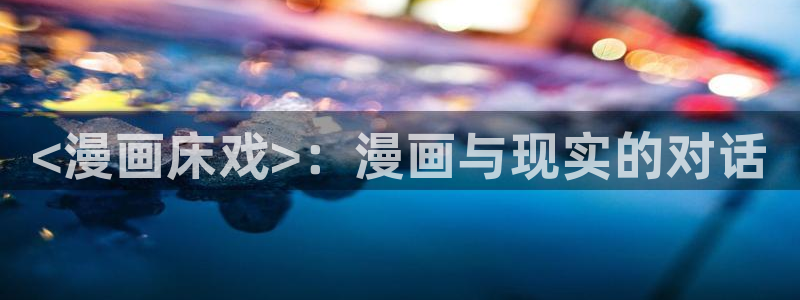 软件漫画之家：<漫画床戏>：漫画与现实的对话